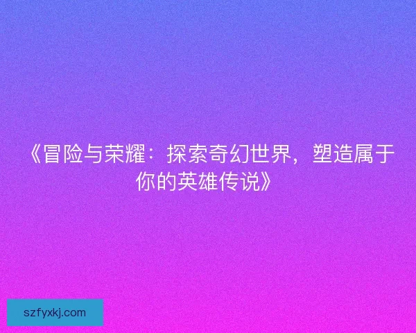 《冒险与荣耀：探索奇幻世界，塑造属于你的英雄传说》