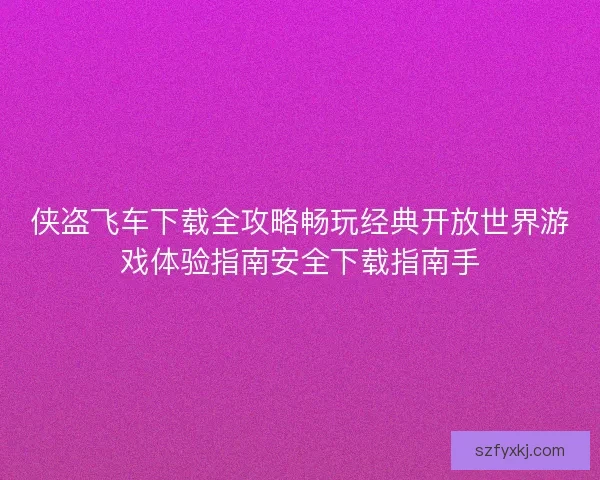 侠盗飞车下载全攻略畅玩经典开放世界游戏体验指南安全下载指南手