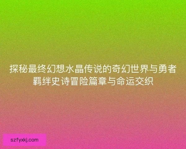 探秘最终幻想水晶传说的奇幻世界与勇者羁绊史诗冒险篇章与命运交织