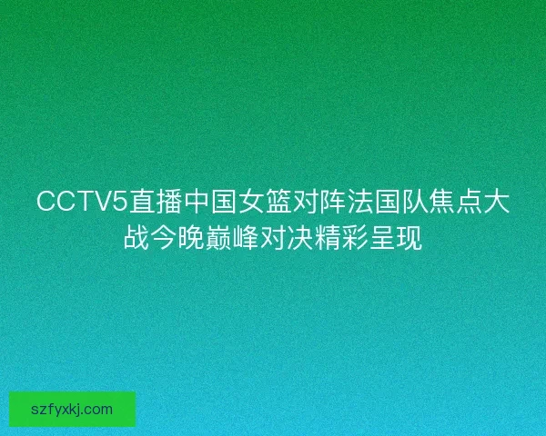 CCTV5直播中国女篮对阵法国队焦点大战今晚巅峰对决精彩呈现