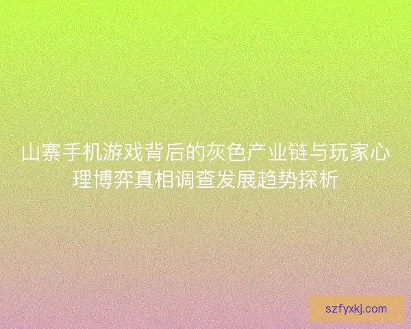 山寨手机游戏背后的灰色产业链与玩家心理博弈真相调查发展趋势探析