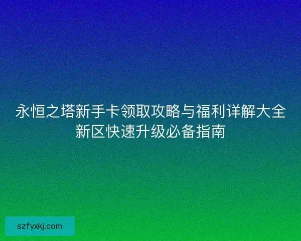 永恒之塔新手卡领取攻略与福利详解大全新区快速升级必备指南
