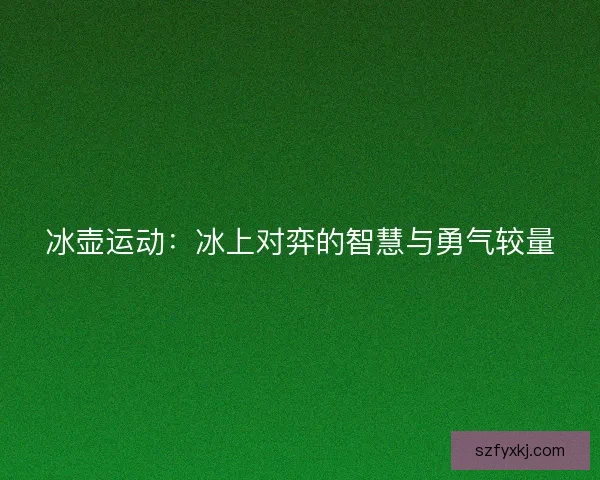 冰壶运动：冰上对弈的智慧与勇气较量