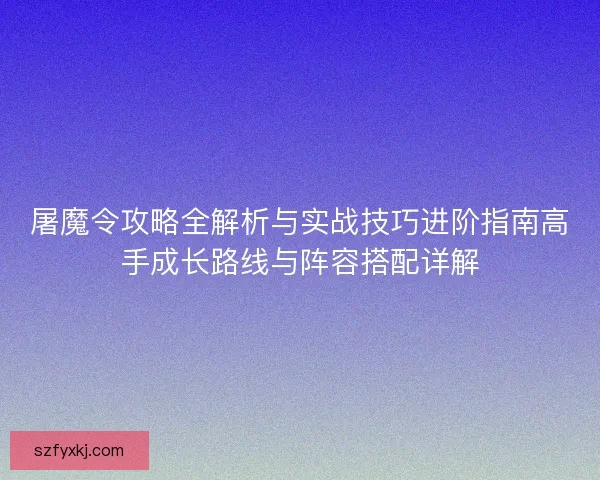 屠魔令攻略全解析与实战技巧进阶指南高手成长路线与阵容搭配详解