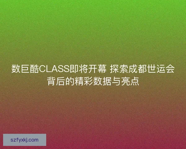 数巨酷CLASS即将开幕 探索成都世运会背后的精彩数据与亮点