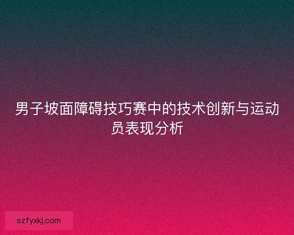 男子坡面障碍技巧赛中的技术创新与运动员表现分析