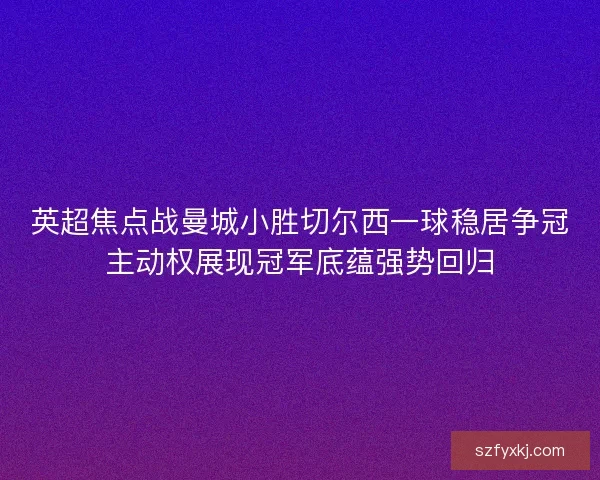 英超焦点战曼城小胜切尔西一球稳居争冠主动权展现冠军底蕴强势回归