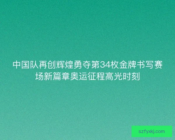 中国队再创辉煌勇夺第34枚金牌书写赛场新篇章奥运征程高光时刻