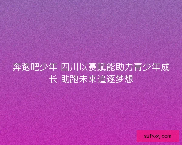 奔跑吧少年 四川以赛赋能助力青少年成长 助跑未来追逐梦想