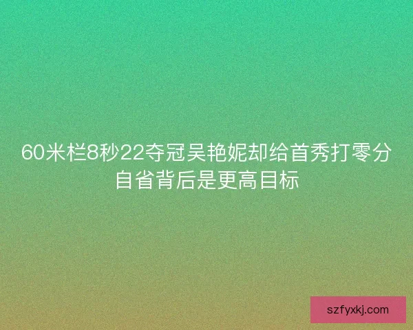 60米栏8秒22夺冠吴艳妮却给首秀打零分自省背后是更高目标