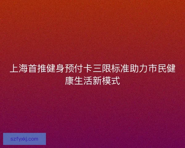 上海首推健身预付卡三限标准助力市民健康生活新模式