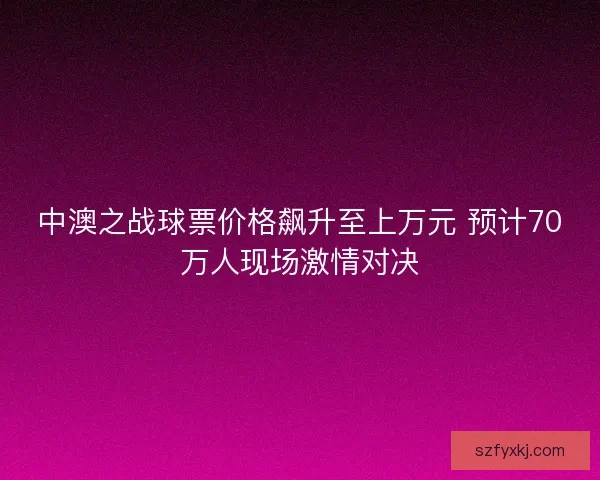 中澳之战球票价格飙升至上万元 预计70万人现场激情对决