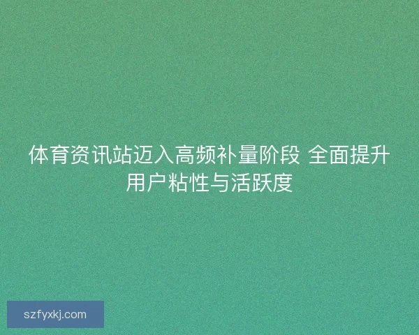 体育资讯站迈入高频补量阶段 全面提升用户粘性与活跃度