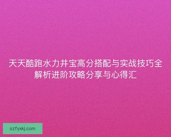 天天酷跑水力井宝高分搭配与实战技巧全解析进阶攻略分享与心得汇