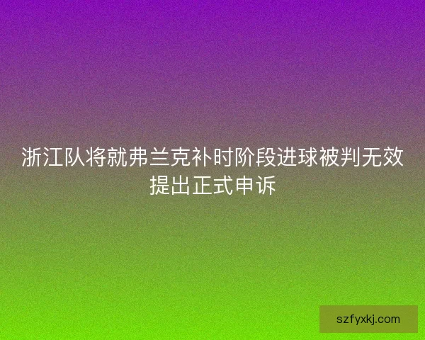 浙江队将就弗兰克补时阶段进球被判无效提出正式申诉