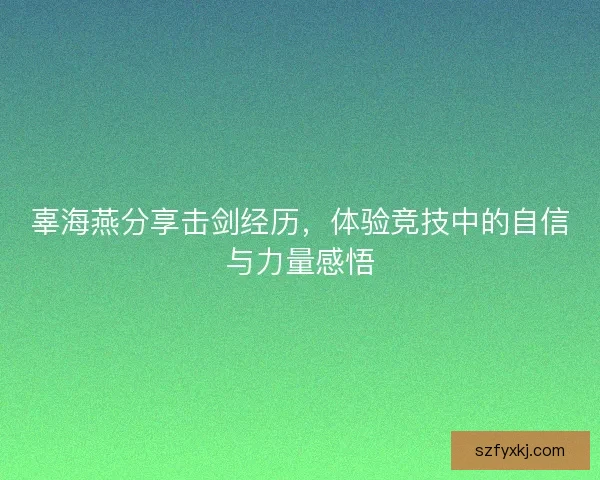 辜海燕分享击剑经历，体验竞技中的自信与力量感悟