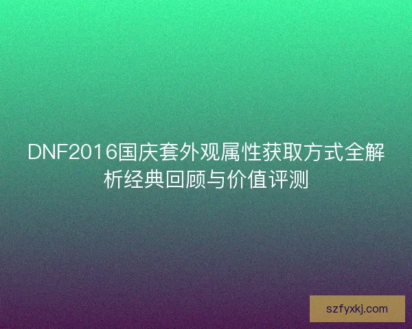 DNF2016国庆套外观属性获取方式全解析经典回顾与价值评测
