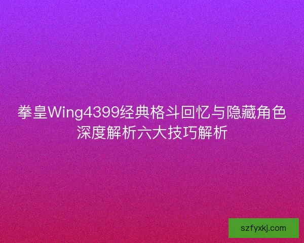 拳皇Wing4399经典格斗回忆与隐藏角色深度解析六大技巧解析