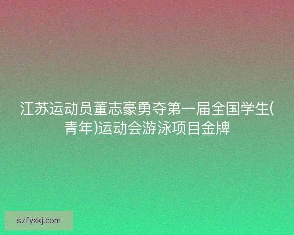 江苏运动员董志豪勇夺第一届全国学生(青年)运动会游泳项目金牌