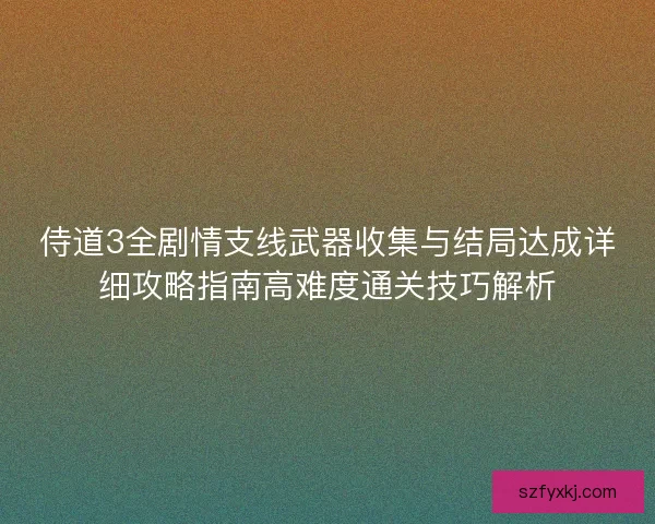 侍道3全剧情支线武器收集与结局达成详细攻略指南高难度通关技巧解析