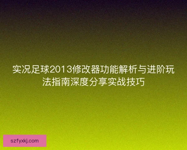 实况足球2013修改器功能解析与进阶玩法指南深度分享实战技巧