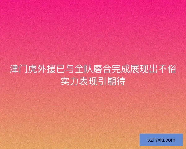 津门虎外援已与全队磨合完成展现出不俗实力表现引期待