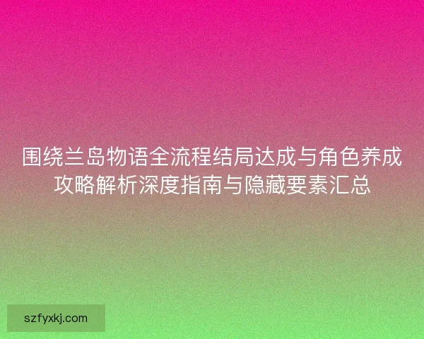 围绕兰岛物语全流程结局达成与角色养成攻略解析深度指南与隐藏要素汇总