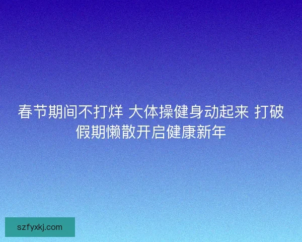 春节期间不打烊 大体操健身动起来 打破假期懒散开启健康新年