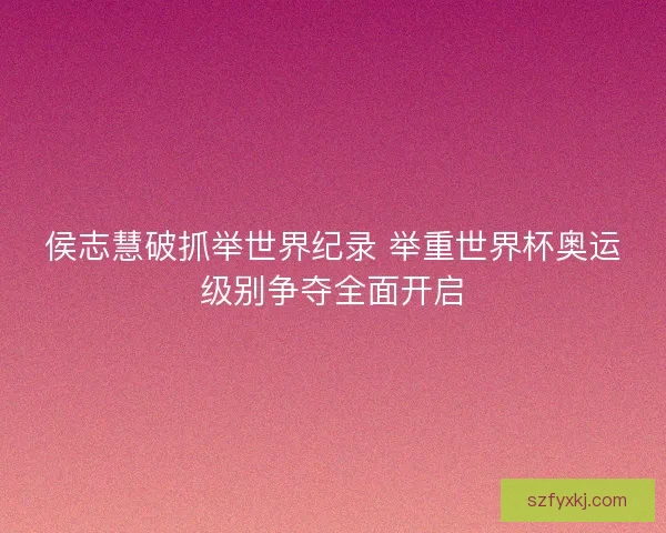 侯志慧破抓举世界纪录 举重世界杯奥运级别争夺全面开启