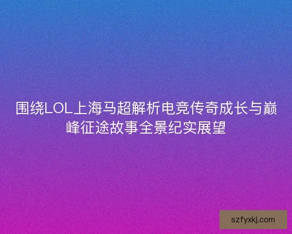 围绕LOL上海马超解析电竞传奇成长与巅峰征途故事全景纪实展望