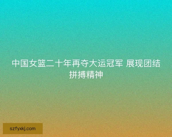 中国女篮二十年再夺大运冠军 展现团结拼搏精神