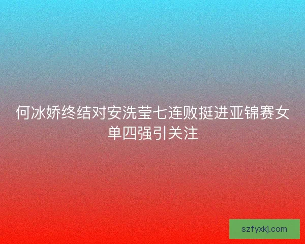 何冰娇终结对安洗莹七连败挺进亚锦赛女单四强引关注