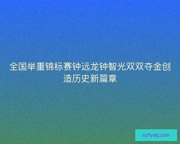 全国举重锦标赛钟远龙钟智光双双夺金创造历史新篇章 全国举重锦标赛钟远龙钟智光双双夺金创造历史新篇章