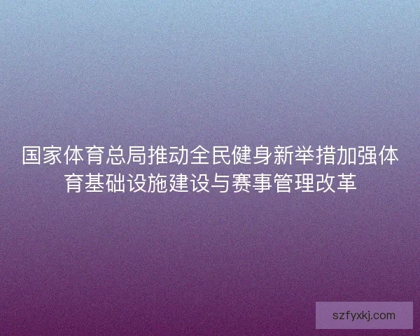 国家体育总局推动全民健身新举措加强体育基础设施建设与赛事管理改革