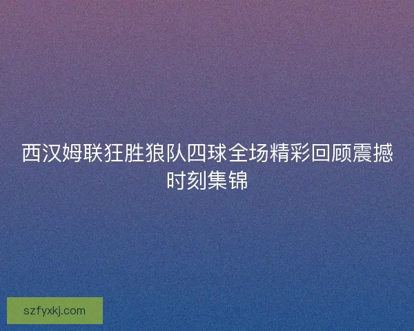 西汉姆联狂胜狼队四球全场精彩回顾震撼时刻集锦