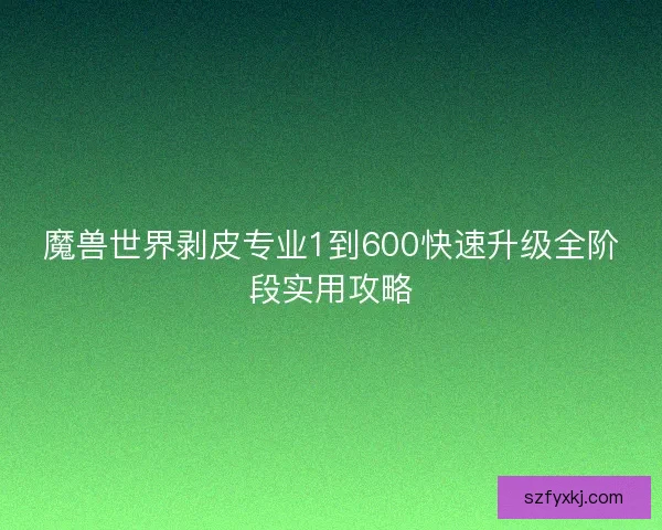 魔兽世界剥皮专业1到600快速升级全阶段实用攻略