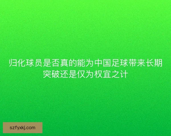 归化球员是否真的能为中国足球带来长期突破还是仅为权宜之计