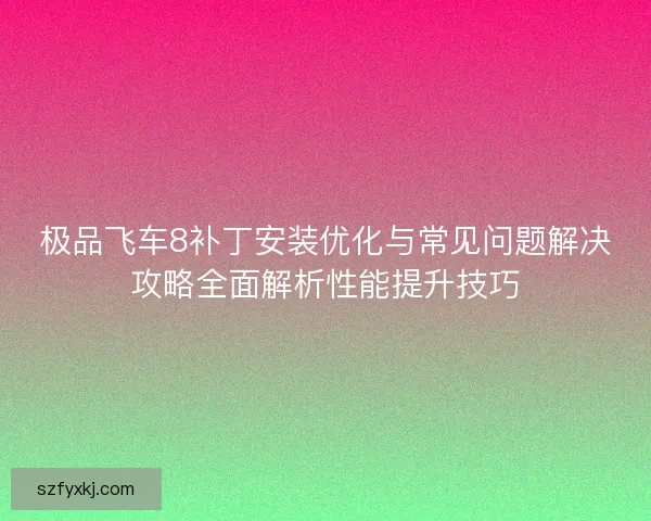 极品飞车8补丁安装优化与常见问题解决攻略全面解析性能提升技巧